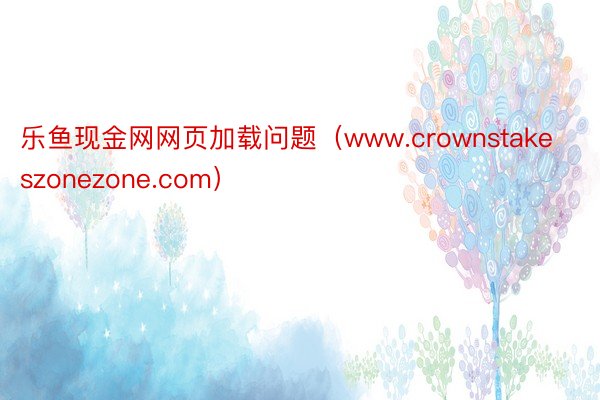 乐鱼现金网网页加载问题（www.crownstakeszonezone.com）