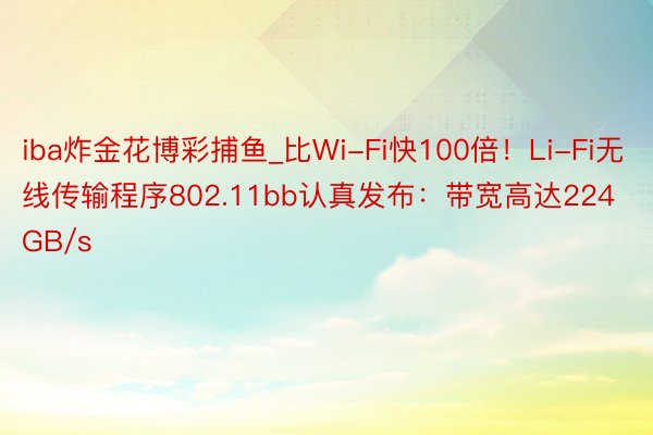 iba炸金花博彩捕鱼_比Wi-Fi快100倍！Li-Fi无线传输程序802.11bb认真发布：带宽高达224GB/s