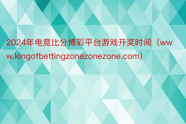 2024年电竞比分博彩平台游戏开奖时间（www.kingofbettingzonezonezone.com）