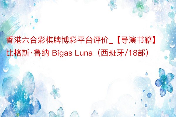 香港六合彩棋牌博彩平台评价_【导演书籍】比格斯·鲁纳 Bigas Luna（西班牙/18部）