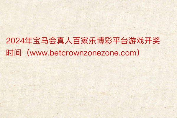 2024年宝马会真人百家乐博彩平台游戏开奖时间（www.betcrownzonezone.com）