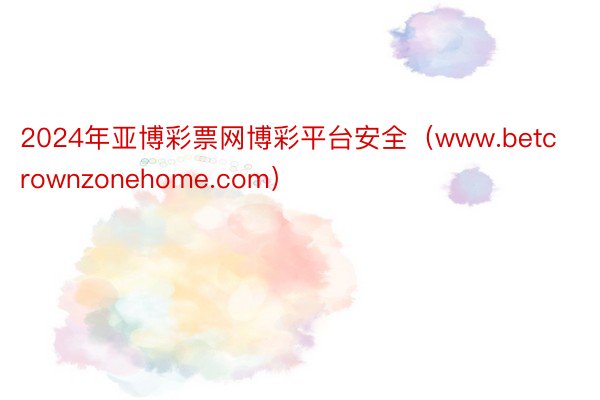 2024年亚博彩票网博彩平台安全（www.betcrownzonehome.com）