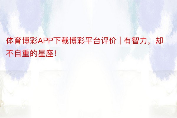 体育博彩APP下载博彩平台评价 | 有智力，却不自重的星座！