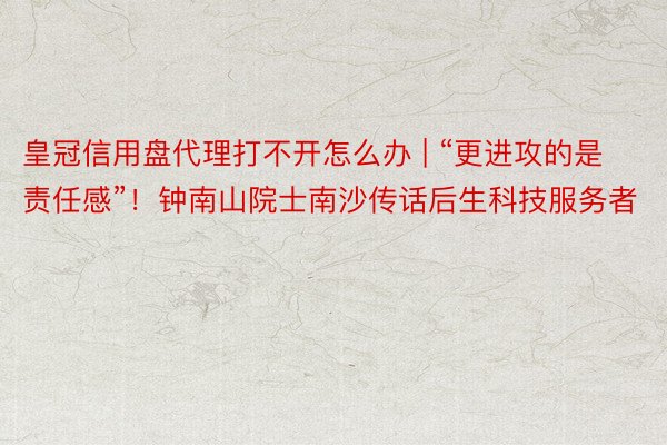 皇冠信用盘代理打不开怎么办 | “更进攻的是责任感”！钟南山院士南沙传话后生科技服务者