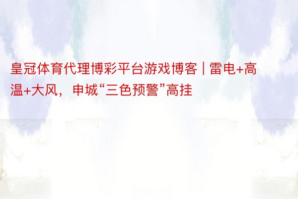 皇冠体育代理博彩平台游戏博客 | 雷电+高温+大风，申城“三色预警”高挂