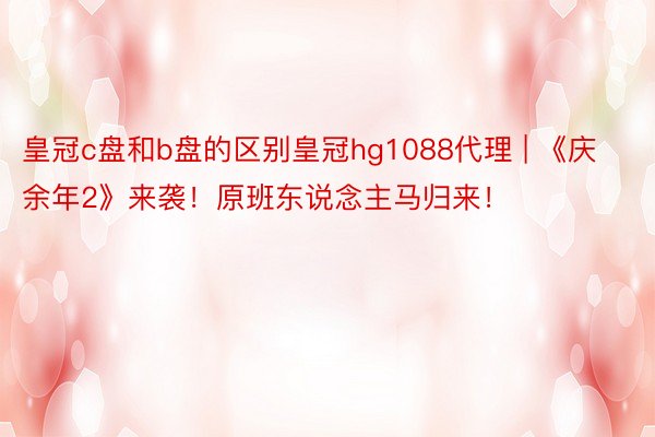 皇冠c盘和b盘的区别皇冠hg1088代理 | 《庆余年2》来袭！原班东说念主马归来！