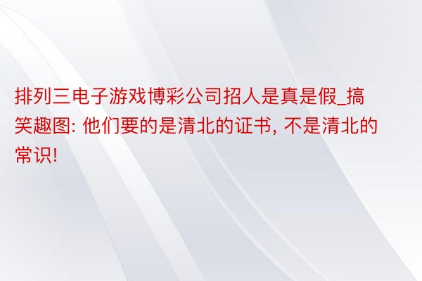 排列三电子游戏博彩公司招人是真是假_搞笑趣图: 他们要的是清北的证书, 不是清北的常识!