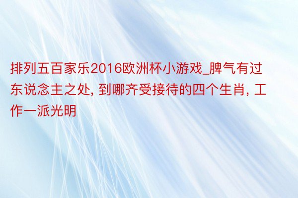 排列五百家乐2016欧洲杯小游戏_脾气有过东说念主之处, 到哪齐受接待的四个生肖, 工作一派光明