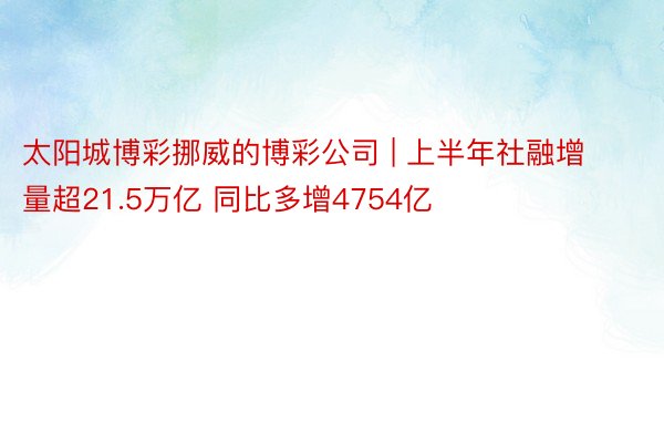 太阳城博彩挪威的博彩公司 | 上半年社融增量超21.5万亿 同比多增4754亿