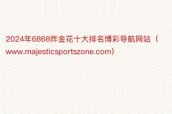 2024年6868炸金花十大排名博彩导航网站（www.majesticsportszone.com）