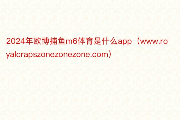 2024年欧博捕鱼m6体育是什么app（www.royalcrapszonezonezone.com）