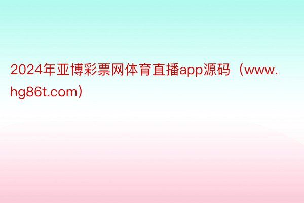 2024年亚博彩票网体育直播app源码（www.hg86t.com）