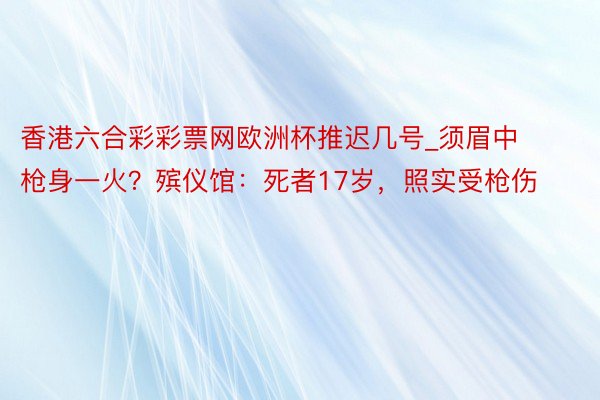 香港六合彩彩票网欧洲杯推迟几号_须眉中枪身一火？殡仪馆：死者17岁，照实受枪伤