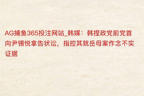 AG捕鱼365投注网站_韩媒：韩捏政党前党首向尹锡悦拿告状讼，指控其就岳母案作念不实证据