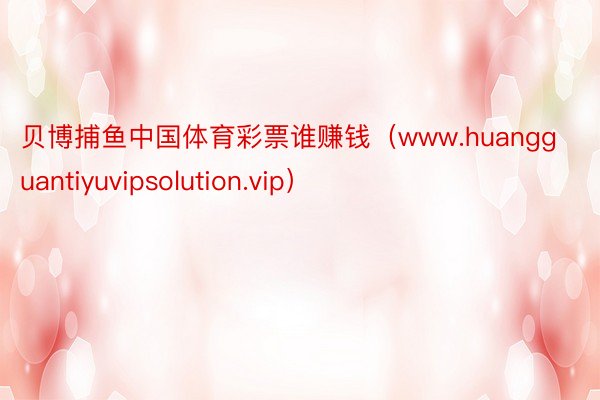 贝博捕鱼中国体育彩票谁赚钱（www.huangguantiyuvipsolution.vip）