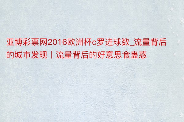 亚博彩票网2016欧洲杯c罗进球数_流量背后的城市发现丨流量背后的好意思食蛊惑