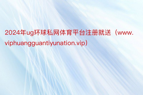 2024年ug环球私网体育平台注册就送（www.viphuangguantiyunation.vip）