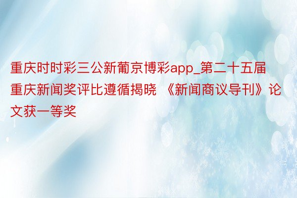 重庆时时彩三公新葡京博彩app_第二十五届重庆新闻奖评比遵循揭晓 《新闻商议导刊》论文获一等奖