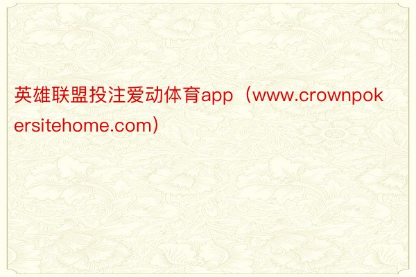 英雄联盟投注爱动体育app（www.crownpokersitehome.com）