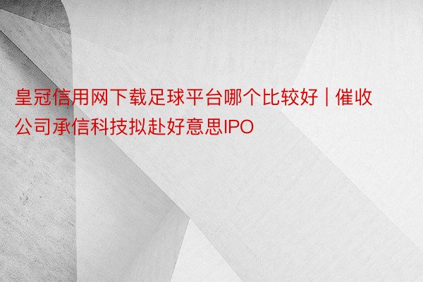 皇冠信用网下载足球平台哪个比较好 | 催收公司承信科技拟赴好意思IPO