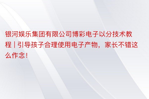 银河娱乐集团有限公司博彩电子以分技术教程 | 引导孩子合理使用电子产物，家长不错这么作念！