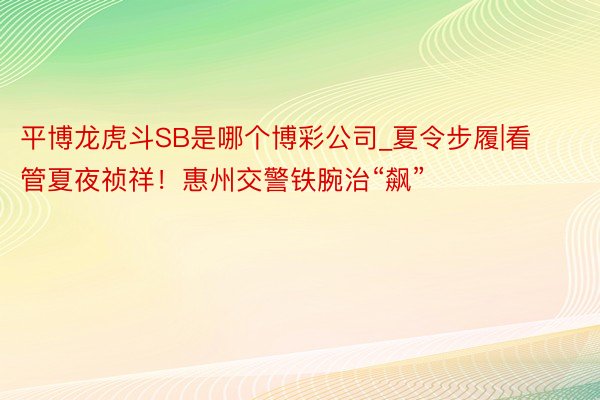 平博龙虎斗SB是哪个博彩公司_夏令步履|看管夏夜祯祥！惠州交警铁腕治“飙”