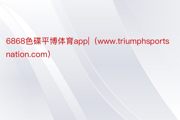 6868色碟平博体育app|（www.triumphsportsnation.com）