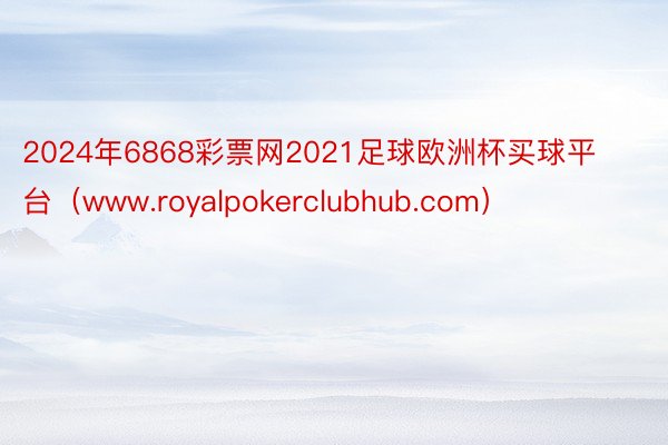 2024年6868彩票网2021足球欧洲杯买球平台（www.royalpokerclubhub.com）