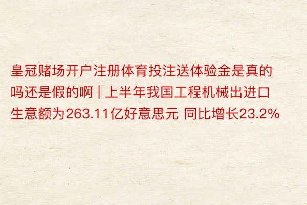 皇冠赌场开户注册体育投注送体验金是真的吗还是假的啊 | 上半年我国工程机械出进口生意额为263.11亿好意思元 同比增长23.2%