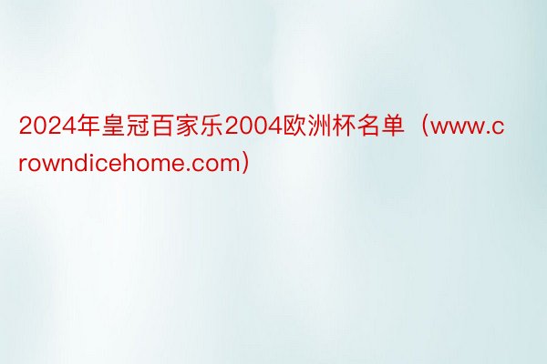 2024年皇冠百家乐2004欧洲杯名单（www.crowndicehome.com）