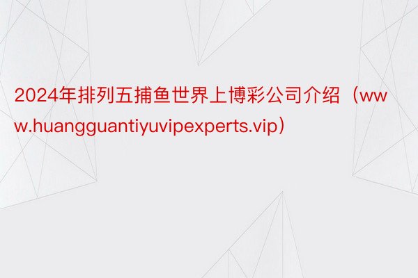 2024年排列五捕鱼世界上博彩公司介绍（www.huangguantiyuvipexperts.vip）