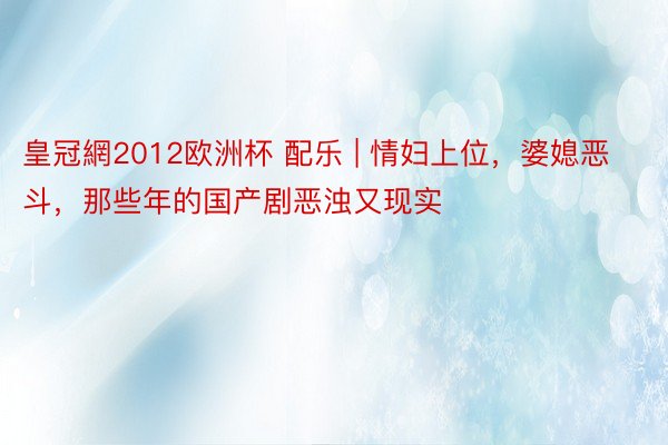 皇冠網2012欧洲杯 配乐 | 情妇上位，婆媳恶斗，那些年的国产剧恶浊又现实