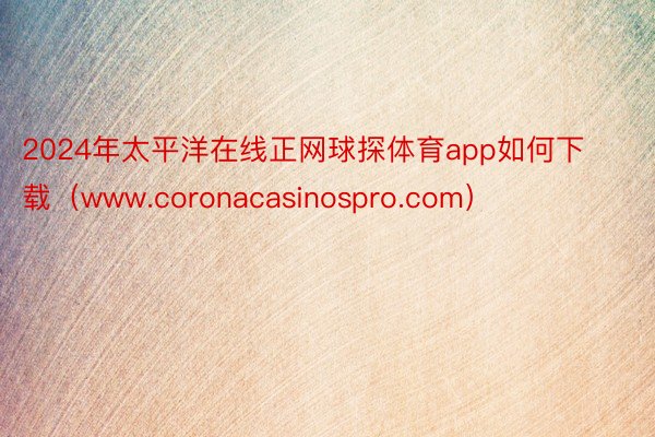 2024年太平洋在线正网球探体育app如何下载（www.coronacasinospro.com）