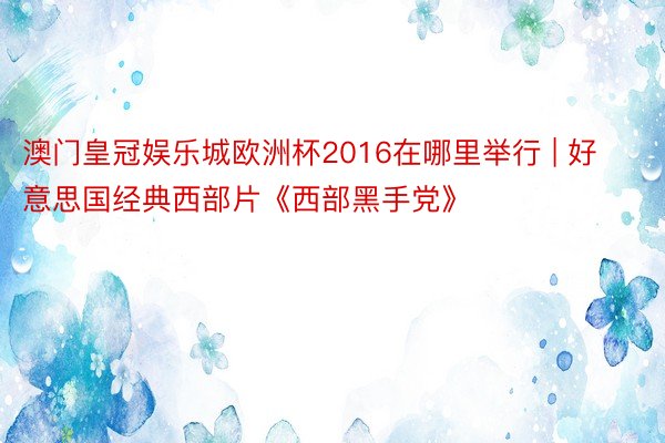 澳门皇冠娱乐城欧洲杯2016在哪里举行 | 好意思国经典西部片《西部黑手党》