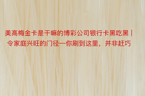 美高梅金卡是干嘛的博彩公司银行卡黑吃黑 | 令家庭兴旺的门径—你刷到这里，并非赶巧