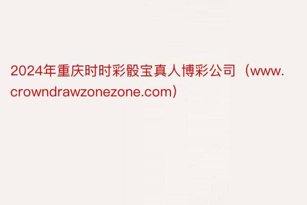 2024年重庆时时彩骰宝真人博彩公司（www.crowndrawzonezone.com）