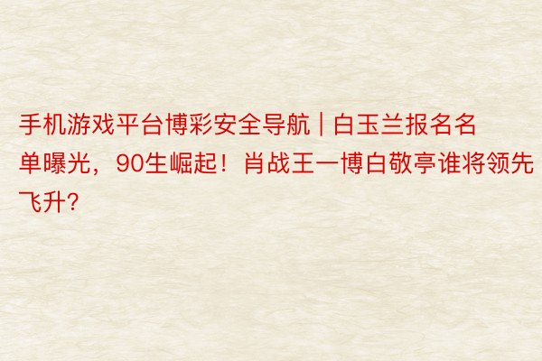 手机游戏平台博彩安全导航 | 白玉兰报名名单曝光，90生崛起！肖战王一博白敬亭谁将领先飞升？