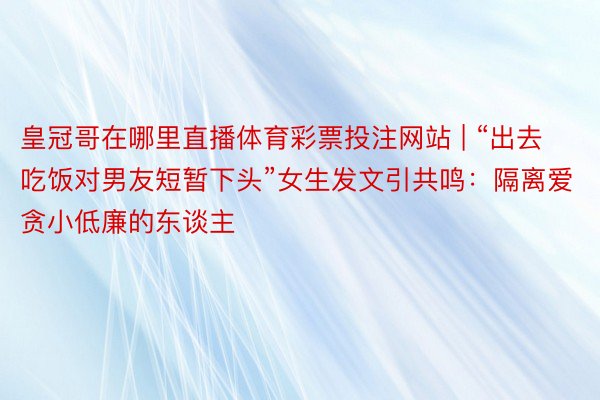 皇冠哥在哪里直播体育彩票投注网站 | “出去吃饭对男友短暂下头”女生发文引共鸣：隔离爱贪小低廉的东谈主