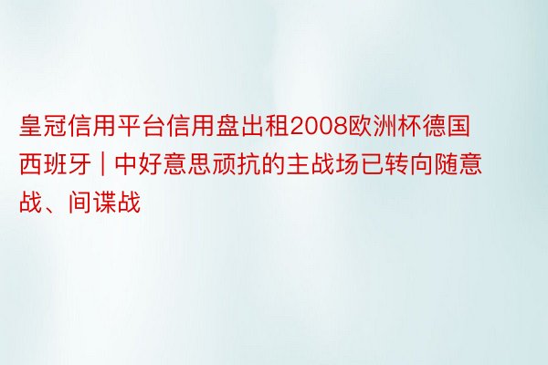 皇冠信用平台信用盘出租2008欧洲杯德国 西班牙 | 中好意思顽抗的主战场已转向随意战、间谍战