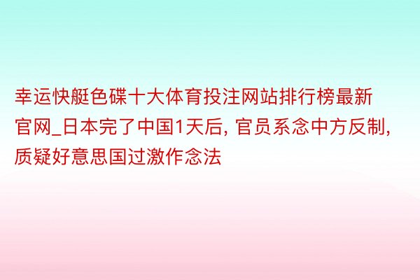 幸运快艇色碟十大体育投注网站排行榜最新官网_日本完了中国1天后, 官员系念中方反制, 质疑好意思国过激作念法