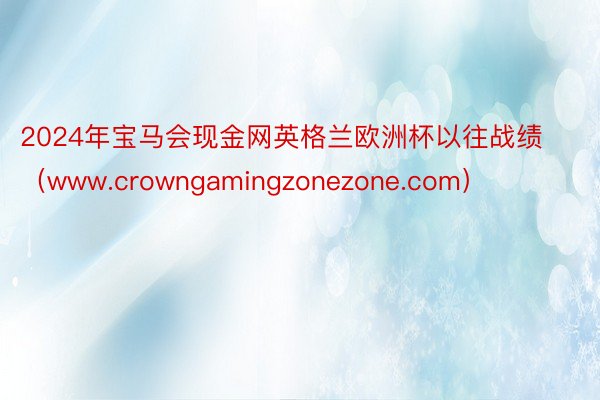 2024年宝马会现金网英格兰欧洲杯以往战绩（www.crowngamingzonezone.com）