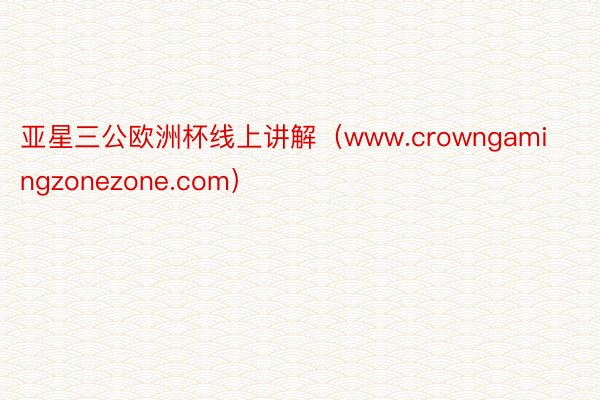 亚星三公欧洲杯线上讲解（www.crowngamingzonezone.com）