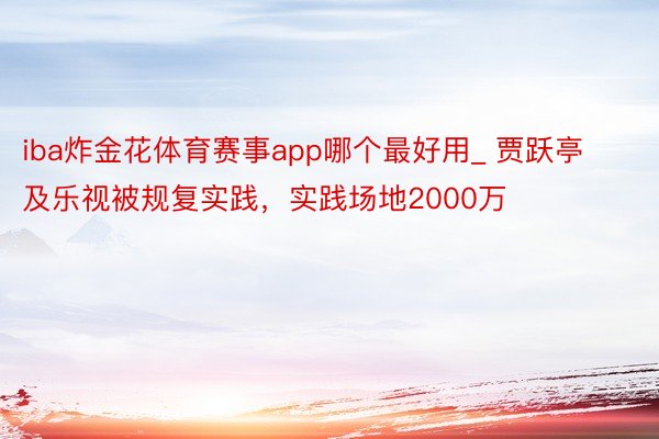 iba炸金花体育赛事app哪个最好用_ 贾跃亭及乐视被规复实践，实践场地2000万