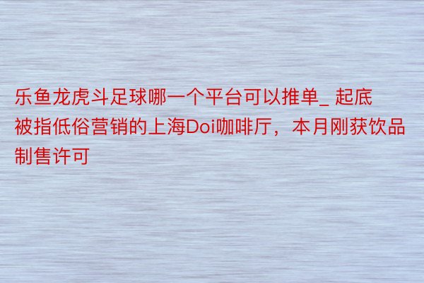 乐鱼龙虎斗足球哪一个平台可以推单_ 起底被指低俗营销的上海Doi咖啡厅，本月刚获饮品制售许可