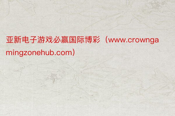 亚新电子游戏必赢国际博彩（www.crowngamingzonehub.com）