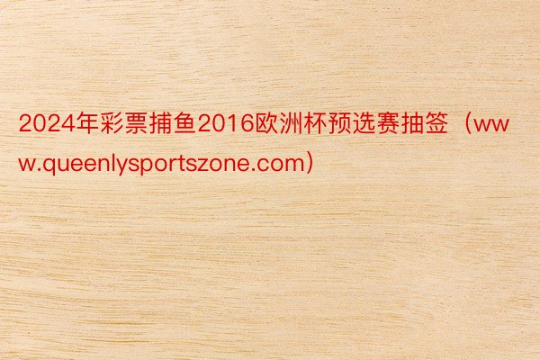 2024年彩票捕鱼2016欧洲杯预选赛抽签（www.queenlysportszone.com）