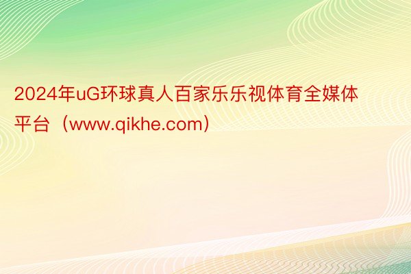 2024年uG环球真人百家乐乐视体育全媒体平台（www.qikhe.com）