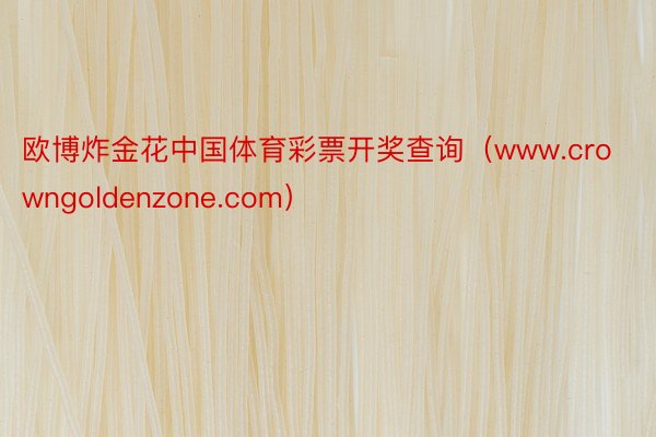 欧博炸金花中国体育彩票开奖查询（www.crowngoldenzone.com）