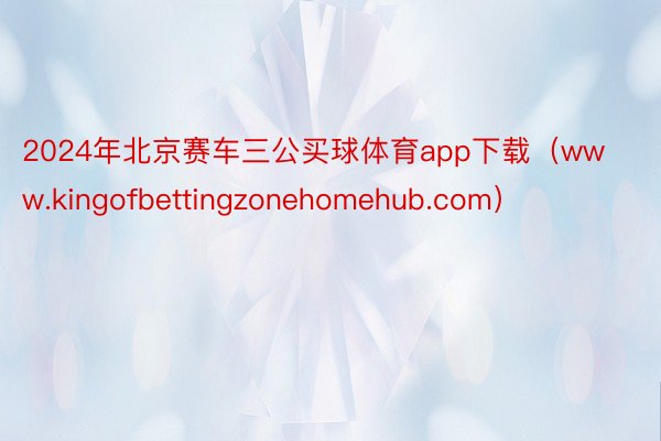 2024年北京赛车三公买球体育app下载（www.kingofbettingzonehomehub.com）