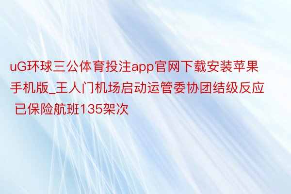 uG环球三公体育投注app官网下载安装苹果手机版_王人门机场启动运管委协团结级反应 已保险航班135架次